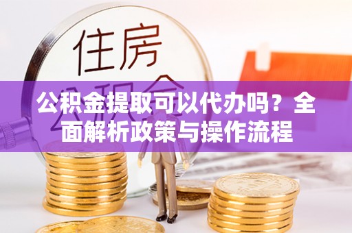 巴林右旗公积金提取可以代办吗？全面解析政策与操作流程