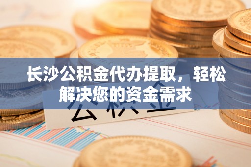 巴林右旗长沙公积金代办提取，轻松解决您的资金需求