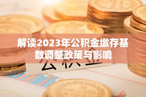 巴林右旗解读2023年公积金缴存基数调整政策与影响