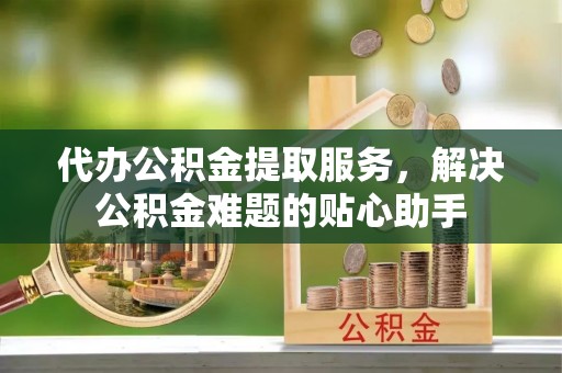 巴林右旗代办公积金提取服务，解决公积金难题的贴心助手