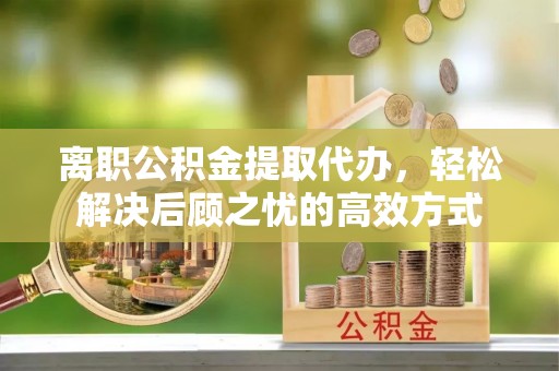 巴林右旗离职公积金提取代办，轻松解决后顾之忧的高效方式