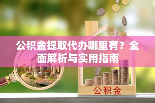 巴林右旗公积金提取代办哪里有？全面解析与实用指南
