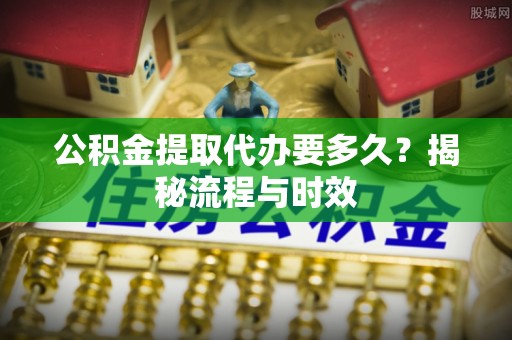 巴林右旗公积金提取代办要多久？揭秘流程与时效