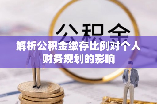 巴林右旗解析公积金缴存比例对个人财务规划的影响