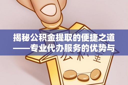 巴林右旗揭秘公积金提取的便捷之道——专业代办服务的优势与选择