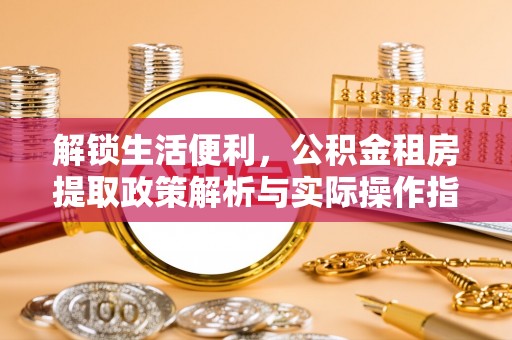 巴林右旗解锁生活便利，公积金租房提取政策解析与实际操作指南