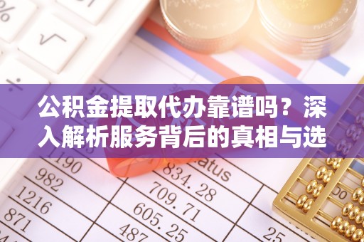 巴林右旗公积金提取代办靠谱吗？深入解析服务背后的真相与选择指南