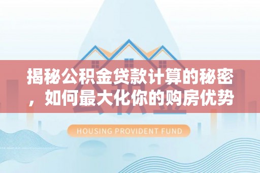 巴林右旗揭秘公积金贷款计算的秘密，如何最大化你的购房优势