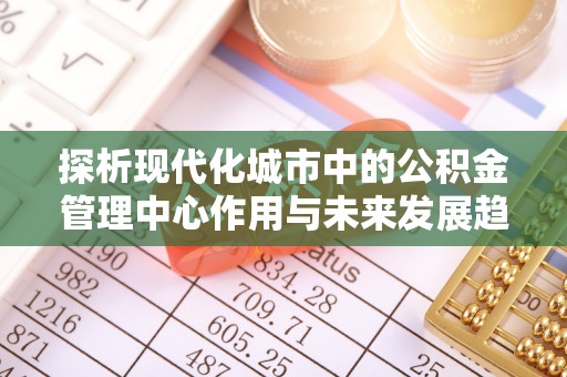 巴林右旗探析现代化城市中的公积金管理中心作用与未来发展趋势