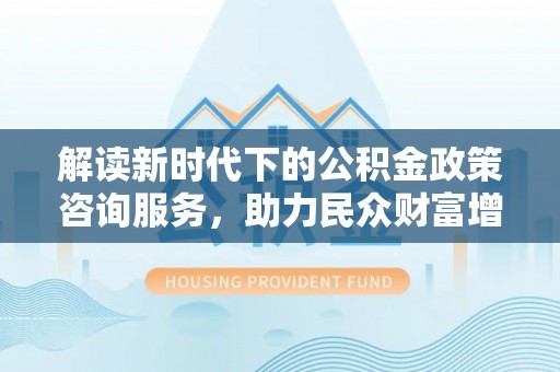 巴林右旗解读新时代下的公积金政策咨询服务，助力民众财富增值与安居梦想