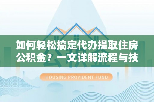 巴林右旗如何轻松搞定代办提取住房公积金？一文详解流程与技巧