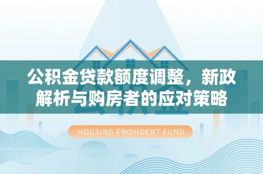 巴林右旗公积金贷款额度调整，新政解析与购房者的应对策略