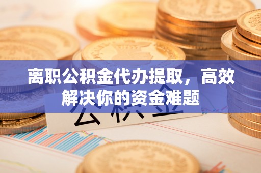 巴林右旗离职公积金代办提取，高效解决你的资金难题