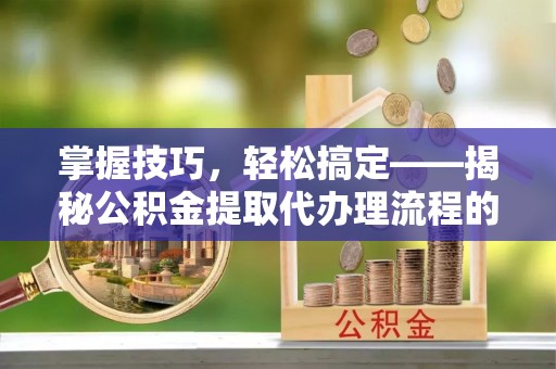 巴林右旗掌握技巧，轻松搞定——揭秘公积金提取代办理流程的关键步骤