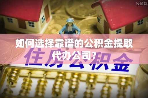 巴林右旗如何选择靠谱的公积金提取代办公司？