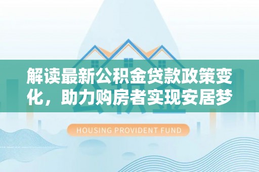 巴林右旗解读最新公积金贷款政策变化，助力购房者实现安居梦想