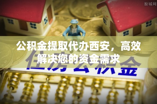 巴林右旗公积金提取代办西安，高效解决您的资金需求