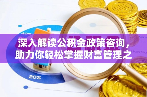巴林右旗深入解读公积金政策咨询，助力你轻松掌握财富管理之道