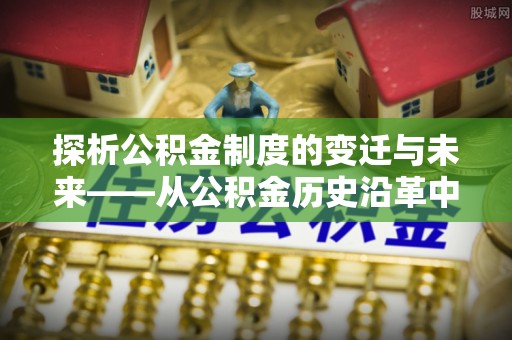 巴林右旗探析公积金制度的变迁与未来——从公积金历史沿革中读懂社会福利发展
