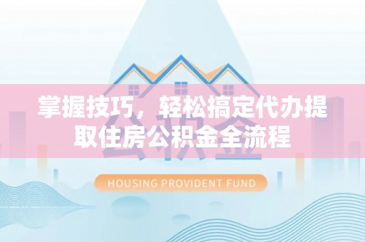 巴林右旗掌握技巧，轻松搞定代办提取住房公积金全流程