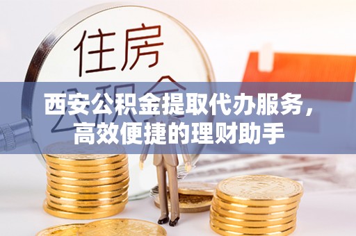 巴林右旗西安公积金提取代办服务，高效便捷的理财助手