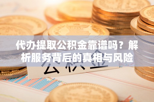巴林右旗代办提取公积金靠谱吗？解析服务背后的真相与风险
