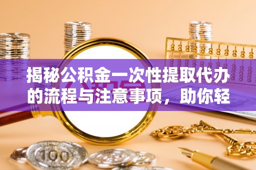 巴林右旗揭秘公积金一次性提取代办的流程与注意事项，助你轻松搞定财务规划