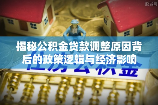 巴林右旗揭秘公积金贷款调整原因背后的政策逻辑与经济影响
