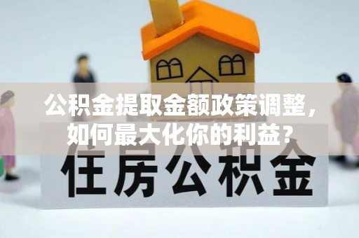 巴林右旗公积金提取金额政策调整，如何最大化你的利益？