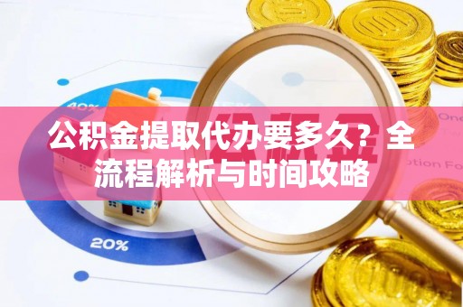 巴林右旗公积金提取代办要多久？全流程解析与时间攻略