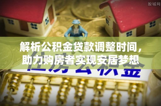 巴林右旗解析公积金贷款调整时间，助力购房者实现安居梦想