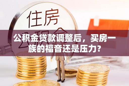 巴林右旗公积金贷款调整后，买房一族的福音还是压力？