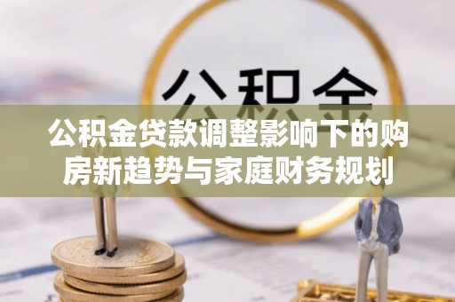 巴林右旗公积金贷款调整影响下的购房新趋势与家庭财务规划