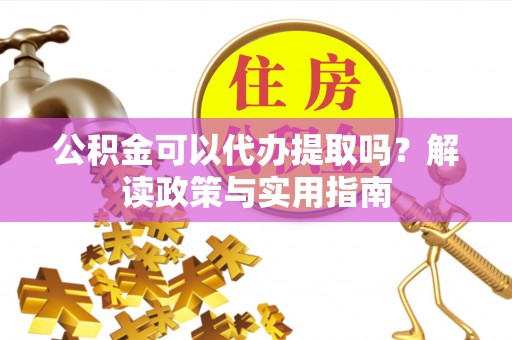 巴林右旗公积金可以代办提取吗？解读政策与实用指南