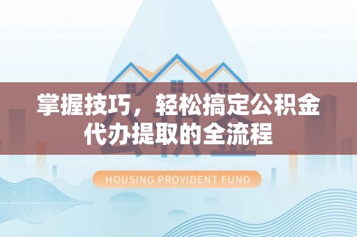 巴林右旗掌握技巧，轻松搞定公积金代办提取的全流程