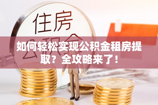 巴林右旗如何轻松实现公积金租房提取？全攻略来了！