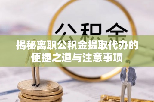 巴林右旗揭秘离职公积金提取代办的便捷之道与注意事项