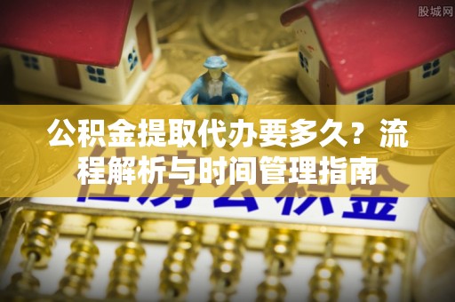 巴林右旗公积金提取代办要多久？流程解析与时间管理指南