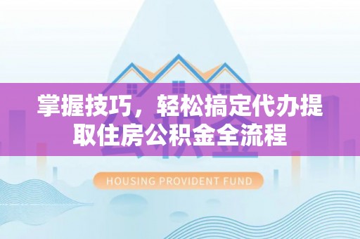巴林右旗掌握技巧，轻松搞定代办提取住房公积金全流程