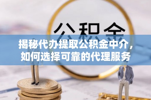 巴林右旗揭秘代办提取公积金中介，如何选择可靠的代理服务