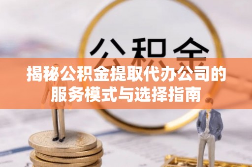 巴林右旗揭秘公积金提取代办公司的服务模式与选择指南