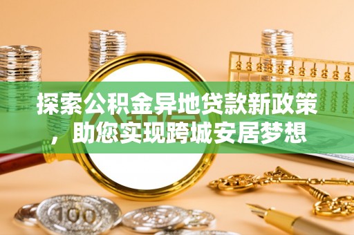 巴林右旗探索公积金异地贷款新政策，助您实现跨城安居梦想