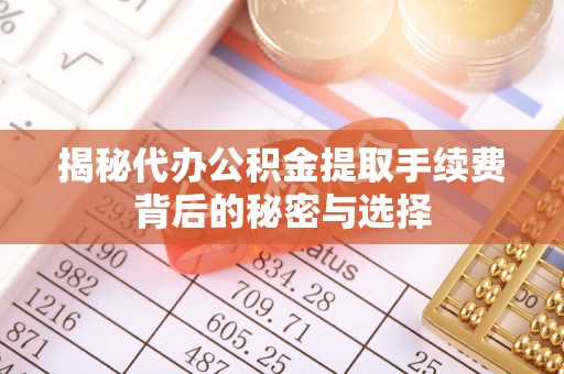 巴林右旗揭秘代办公积金提取手续费背后的秘密与选择