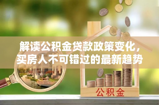 巴林右旗解读公积金贷款政策变化，买房人不可错过的最新趋势