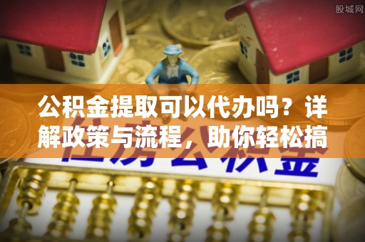 巴林右旗公积金提取可以代办吗？详解政策与流程，助你轻松搞定！
