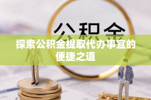 巴林右旗探索公积金提取代办事宜的便捷之道