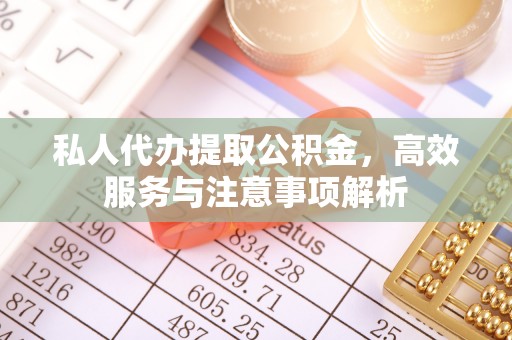 巴林右旗私人代办提取公积金，高效服务与注意事项解析
