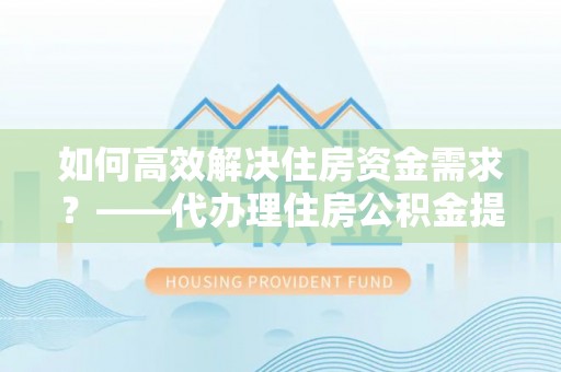 巴林右旗如何高效解决住房资金需求？——代办理住房公积金提取服务全解析
