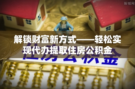 巴林右旗解锁财富新方式——轻松实现代办提取住房公积金