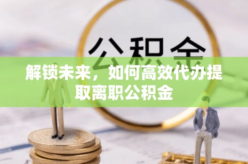 巴林右旗解锁未来，如何高效代办提取离职公积金